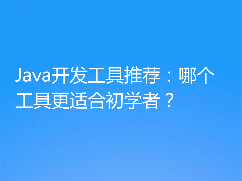 Java开发工具推荐：哪个工具更适合初学者？