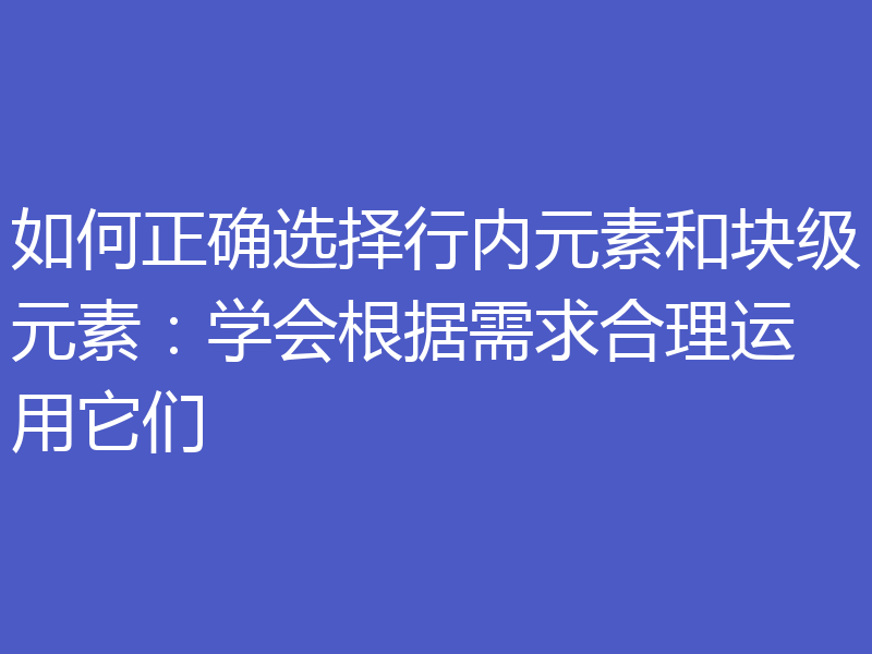 如何正确选择行内元素和块级元素：学会根据需求合理运用它们