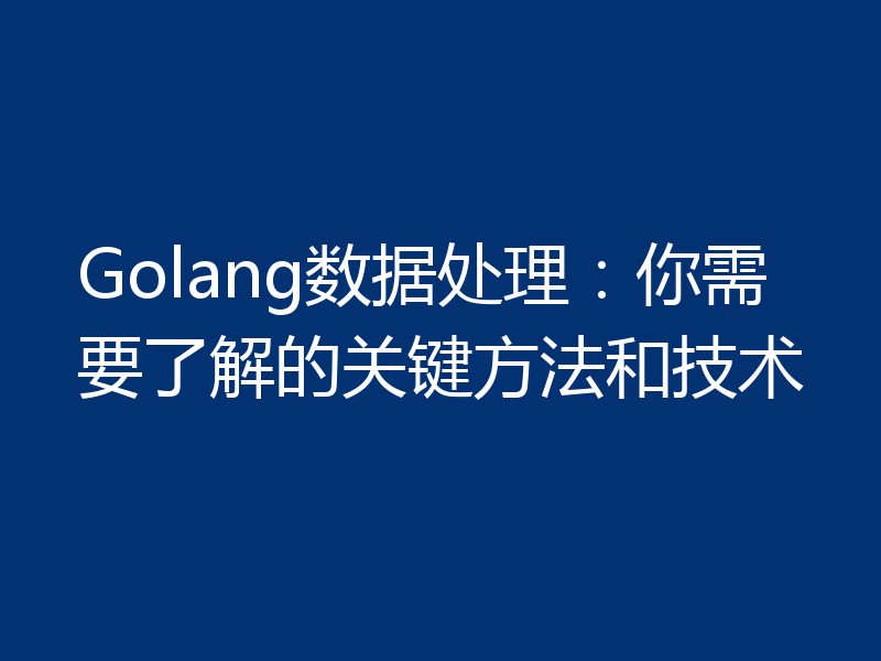 Golang数据处理：你需要了解的关键方法和技术