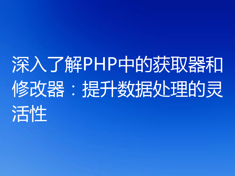 深入了解PHP中的获取器和修改器：提升数据处理的灵活性