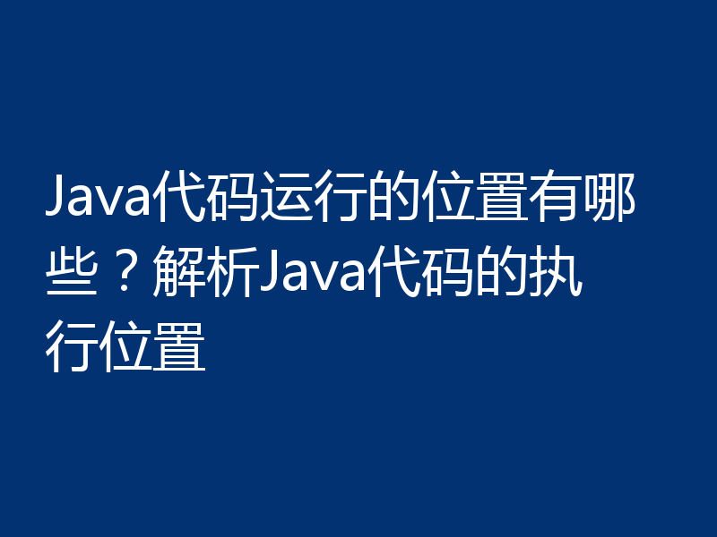Java代码运行的位置有哪些？解析Java代码的执行位置