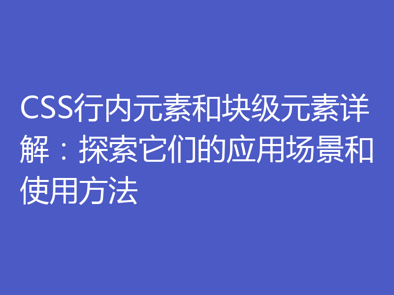 CSS行内元素和块级元素详解：探索它们的应用场景和使用方法