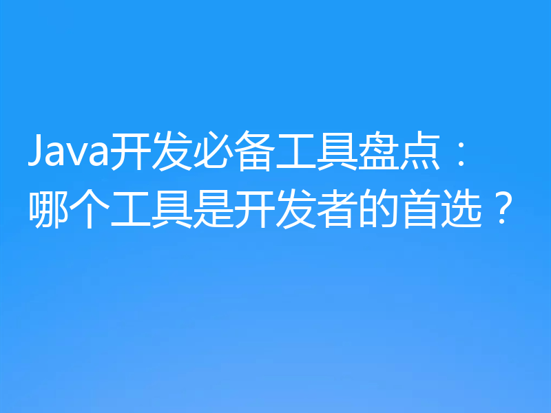 Java开发必备工具盘点：哪个工具是开发者的首选？