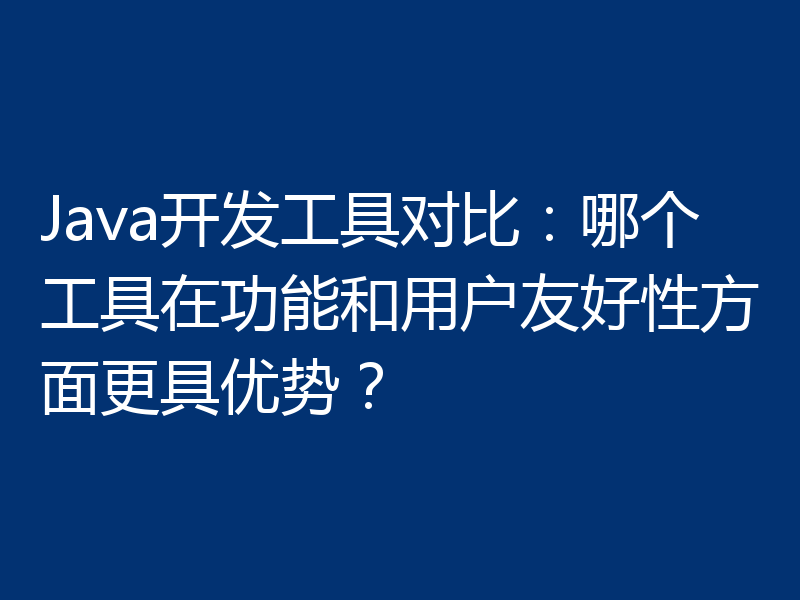 Java开发工具对比：哪个工具在功能和用户友好性方面更具优势？