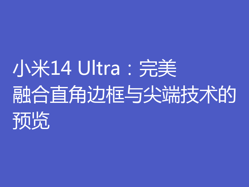 小米14 Ultra：完美融合直角边框与尖端技术的预览