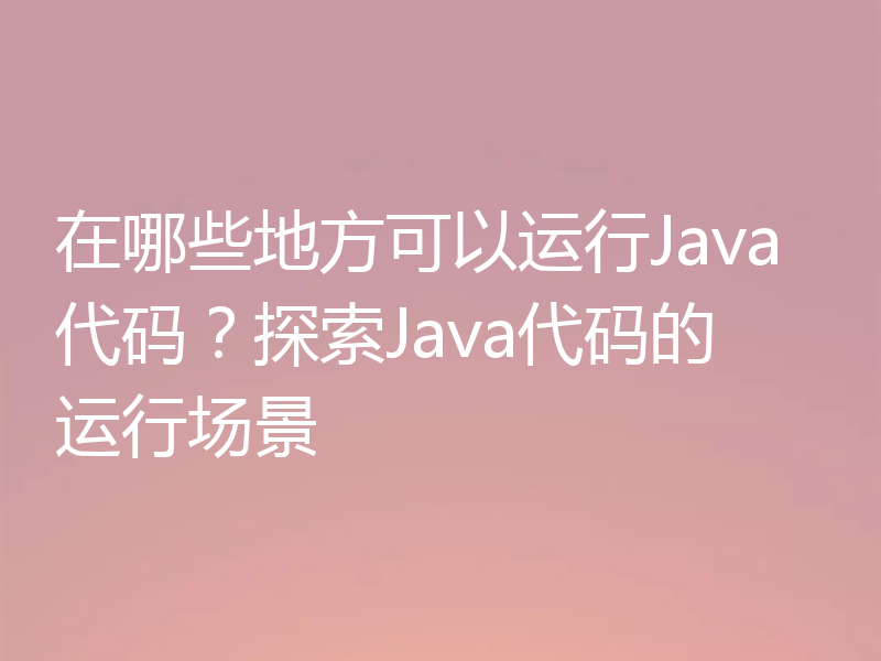 在哪些地方可以运行Java代码？探索Java代码的运行场景