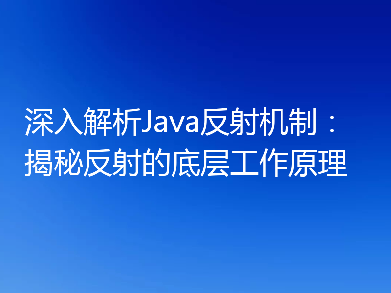 深入解析Java反射机制：揭秘反射的底层工作原理