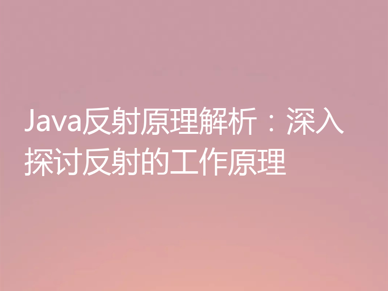 Java反射原理解析：深入探讨反射的工作原理