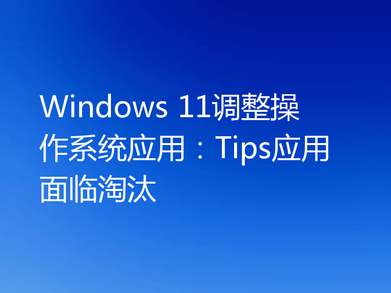 Windows 11调整操作系统应用：Tips应用面临淘汰