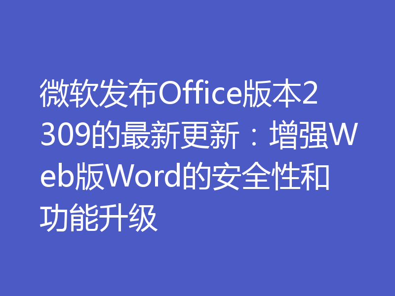 微软发布Office版本2309的最新更新：增强Web版Word的安全性和功能升级