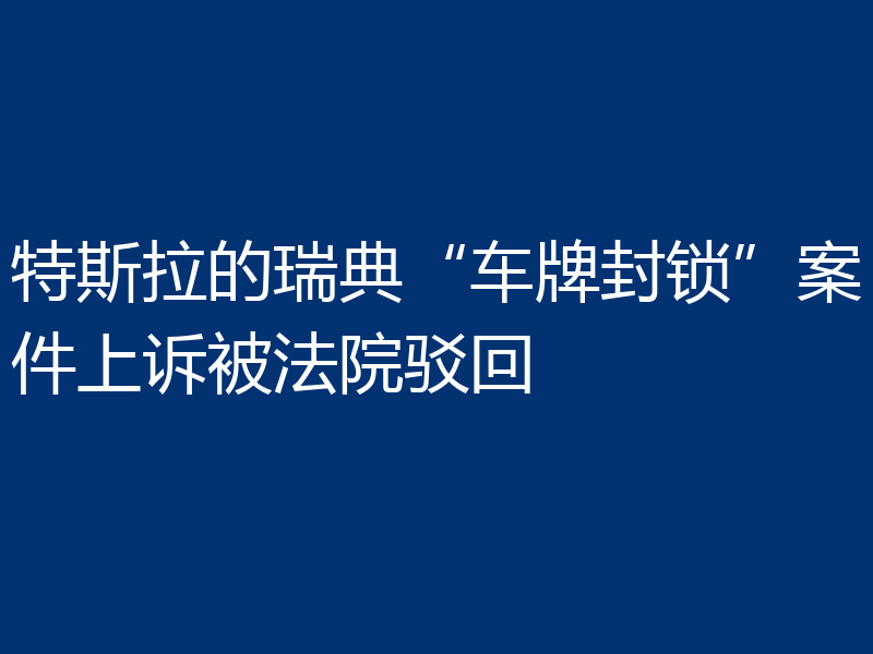 特斯拉的瑞典“车牌封锁”案件上诉被法院驳回