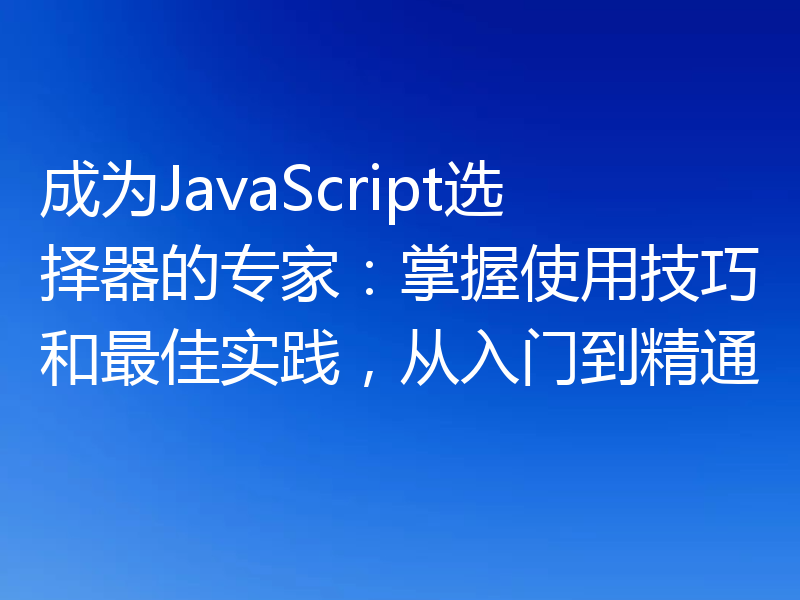 成为JavaScript选择器的专家：掌握使用技巧和最佳实践，从入门到精通