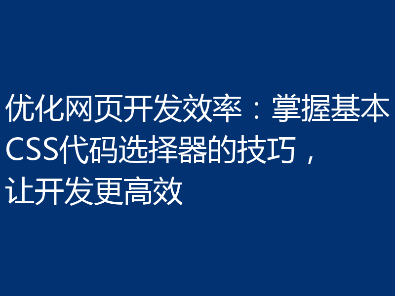 优化网页开发效率：掌握基本CSS代码选择器的技巧，让开发更高效