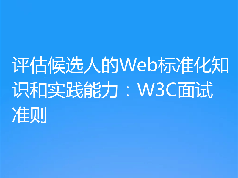 评估候选人的Web标准化知识和实践能力：W3C面试准则