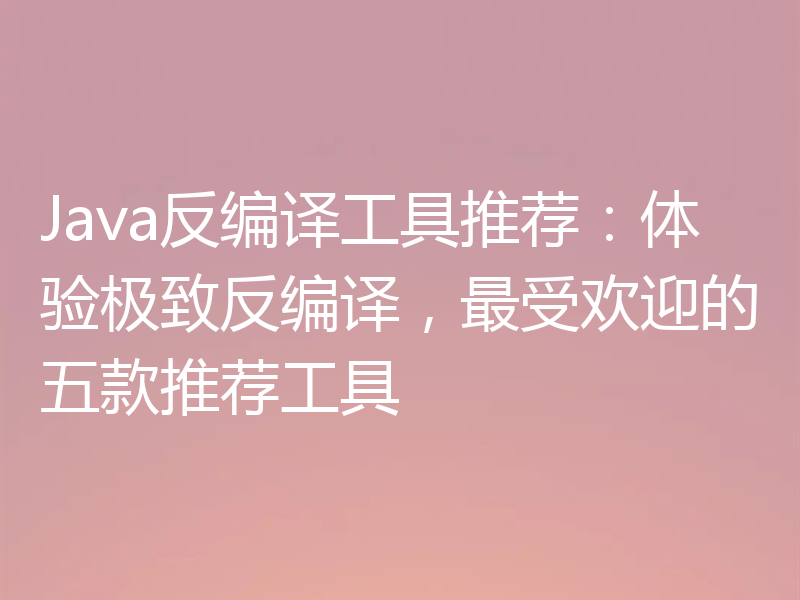 Java反编译工具推荐：体验极致反编译，最受欢迎的五款推荐工具