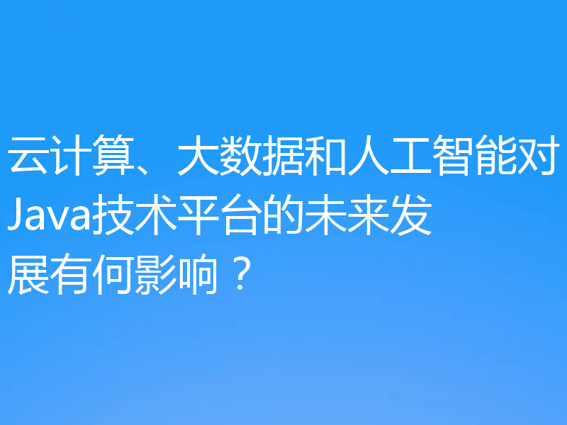 云计算、大数据和人工智能对Java技术平台的未来发展有何影响？