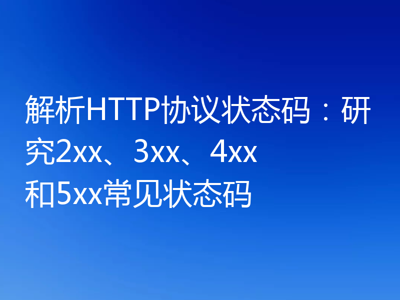 解析HTTP协议状态码：研究2xx、3xx、4xx和5xx常见状态码
