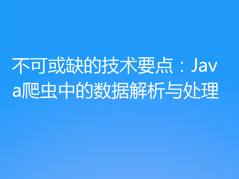 不可或缺的技术要点：Java爬虫中的数据解析与处理