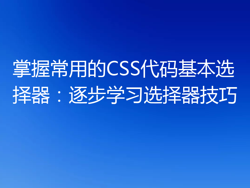 掌握常用的CSS代码基本选择器：逐步学习选择器技巧