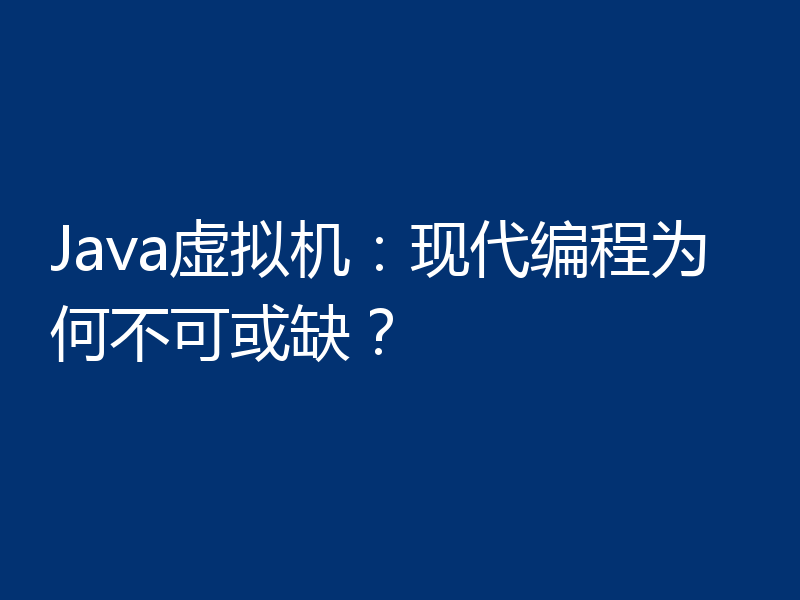 Java虚拟机：现代编程为何不可或缺？