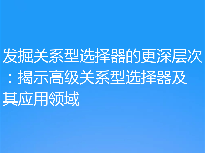 发掘关系型选择器的更深层次：揭示高级关系型选择器及其应用领域