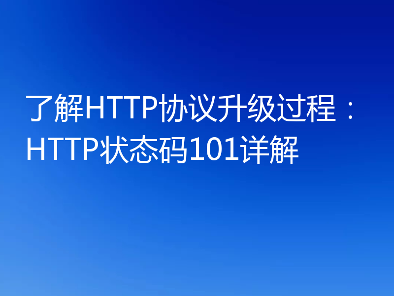了解HTTP协议升级过程：HTTP状态码101详解