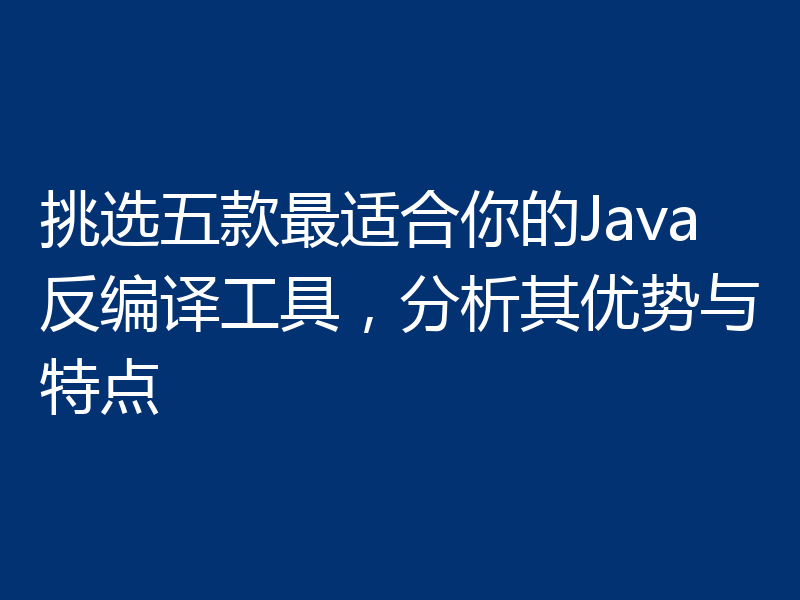 挑选五款最适合你的Java反编译工具，分析其优势与特点