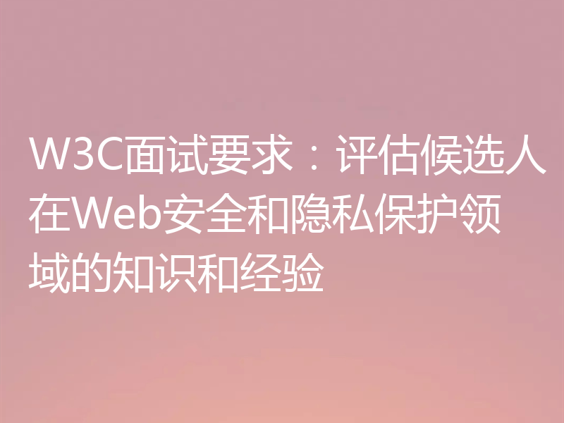 W3C面试要求：评估候选人在Web安全和隐私保护领域的知识和经验