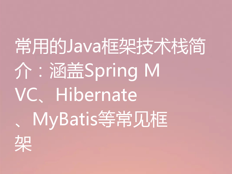 常用的Java框架技术栈简介：涵盖Spring MVC、Hibernate、MyBatis等常见框架
