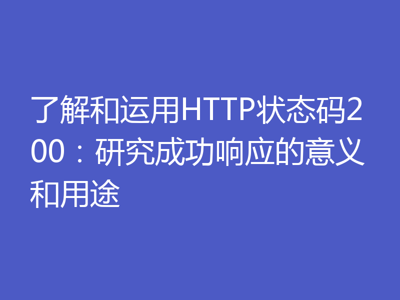 了解和运用HTTP状态码200：研究成功响应的意义和用途