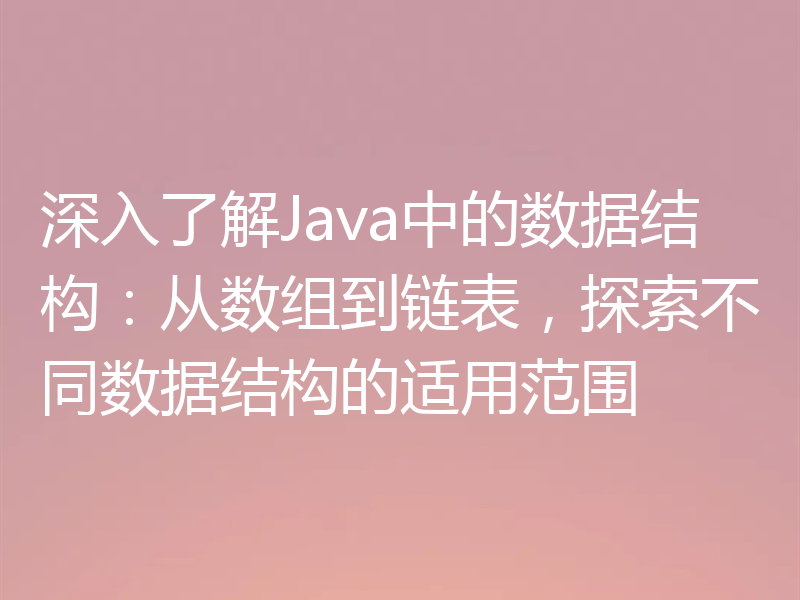 深入了解Java中的数据结构：从数组到链表，探索不同数据结构的适用范围