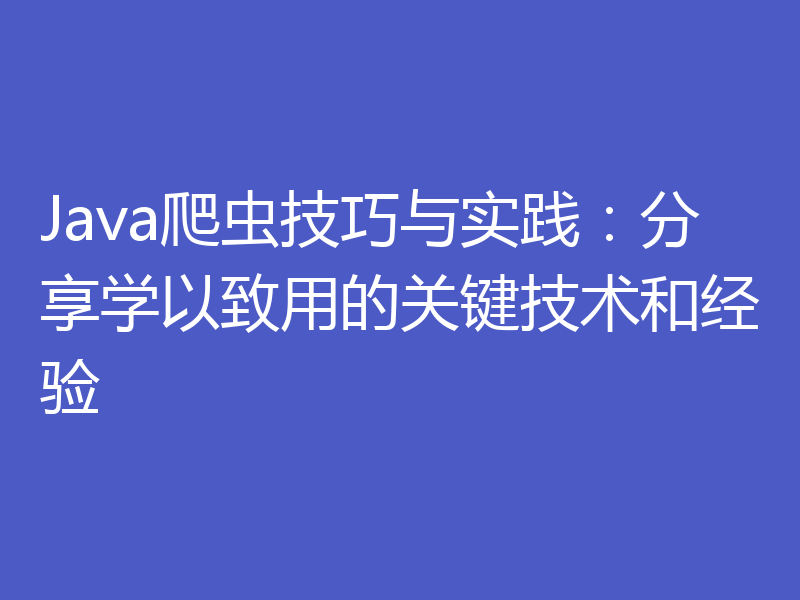 Java爬虫技巧与实践：分享学以致用的关键技术和经验