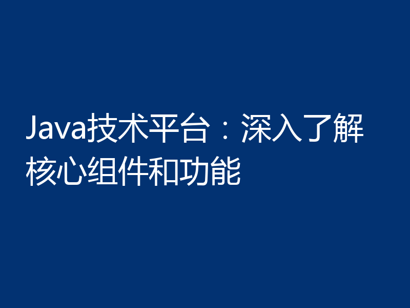 Java技术平台：深入了解核心组件和功能