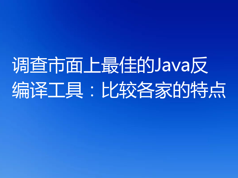 调查市面上最佳的Java反编译工具：比较各家的特点