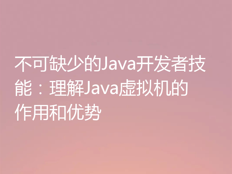 不可缺少的Java开发者技能：理解Java虚拟机的作用和优势