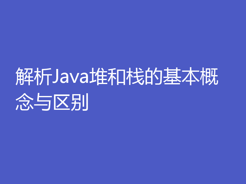 解析Java堆和栈的基本概念与区别