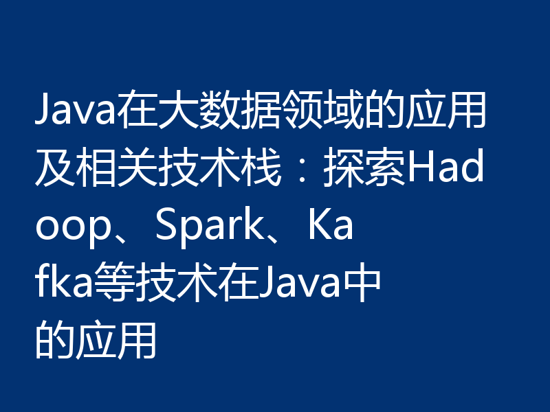 Java在大数据领域的应用及相关技术栈：探索Hadoop、Spark、Kafka等技术在Java中的应用