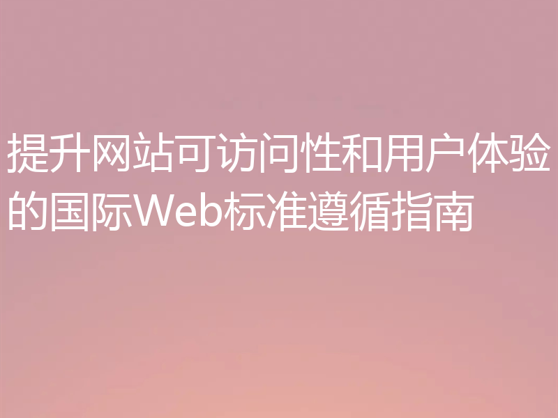 提升网站可访问性和用户体验的国际Web标准遵循指南