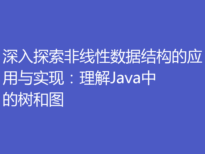 深入探索非线性数据结构的应用与实现：理解Java中的树和图
