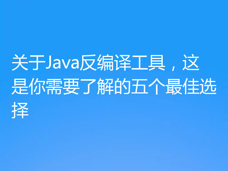关于Java反编译工具，这是你需要了解的五个最佳选择