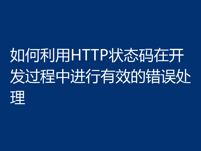 如何利用HTTP状态码在开发过程中进行有效的错误处理