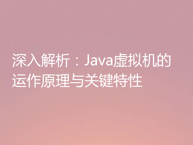 深入解析：Java虚拟机的运作原理与关键特性