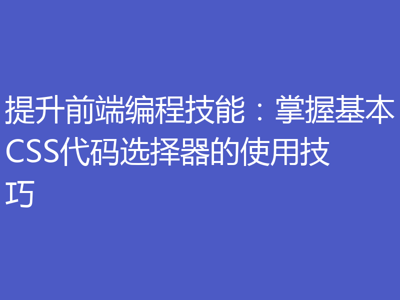 提升前端编程技能：掌握基本CSS代码选择器的使用技巧