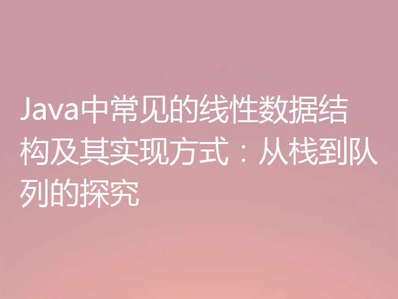 Java中常见的线性数据结构及其实现方式：从栈到队列的探究