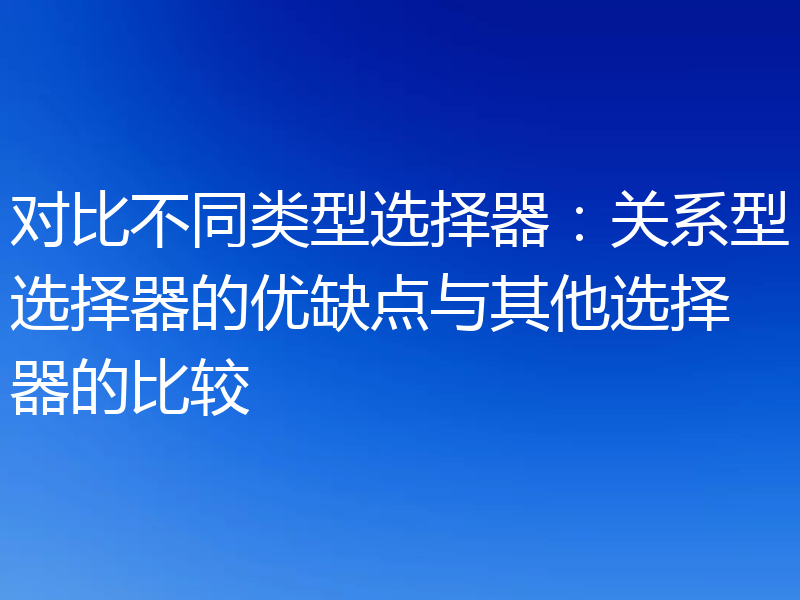 对比不同类型选择器：关系型选择器的优缺点与其他选择器的比较