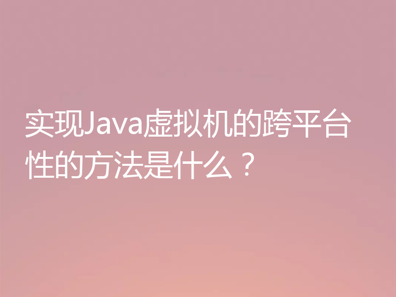 实现Java虚拟机的跨平台性的方法是什么？