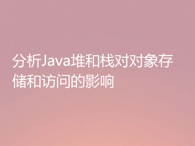 分析Java堆和栈对对象存储和访问的影响