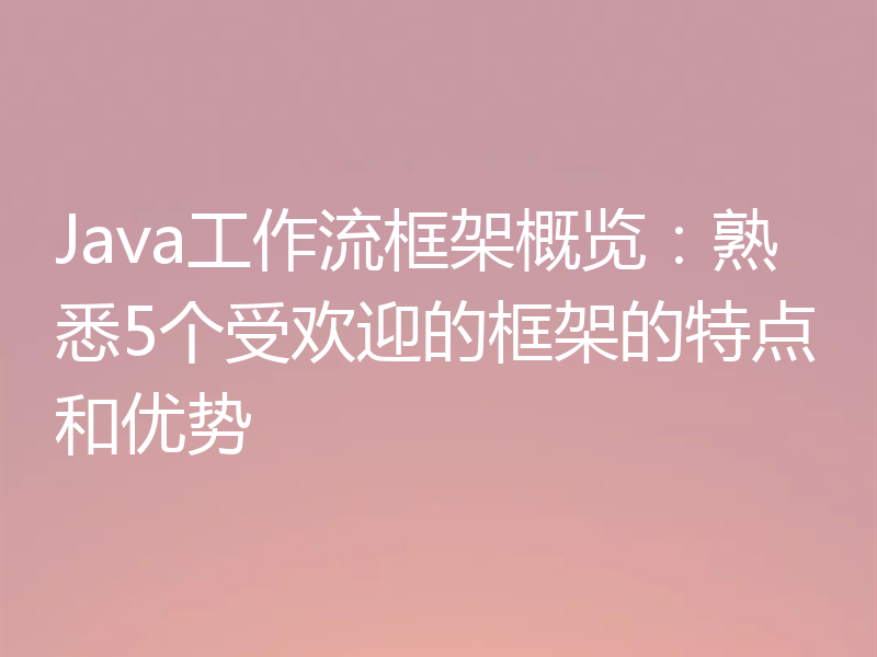 Java工作流框架概览：熟悉5个受欢迎的框架的特点和优势