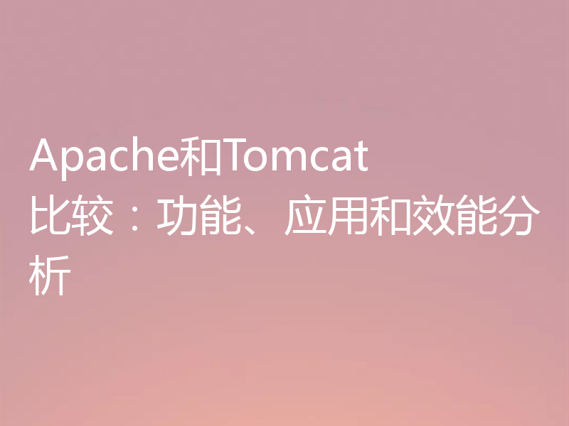 Apache和Tomcat比较：功能、应用和效能分析