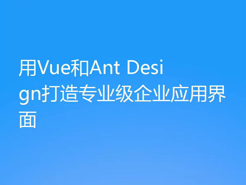用Vue和Ant Design打造专业级企业应用界面